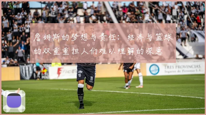 詹姆斯的梦想与责任：经济与篮球的双重重担人们难以理解的深意