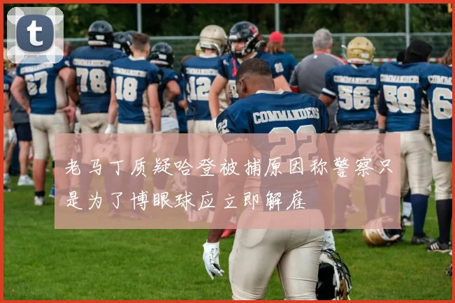 老马丁质疑哈登被捕原因称警察只是为了博眼球应立即解雇