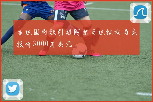 吉达国民欲引进阿尔马达拟向马竞报价3000万美元