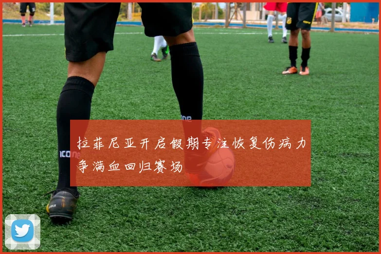 拉菲尼亚开启假期专注恢复伤病力争满血回归赛场