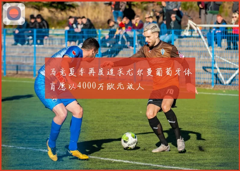 马竞夏季再度追求尤尔曼葡萄牙体育愿以4000万欧元放人