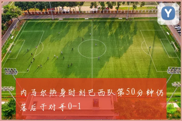 内马尔热身时刻巴西队第50分钟仍落后于对手0-1