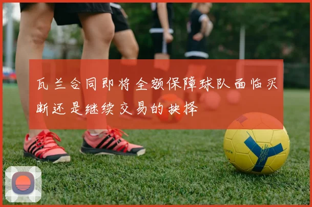 瓦兰合同即将全额保障球队面临买断还是继续交易的抉择
