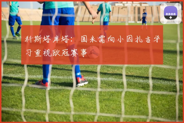 科斯塔库塔：国米需向小因扎吉学习重视欧冠赛事