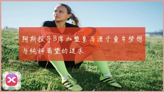 阿斯报导B席加盟皇马源于童年梦想与纯粹渴望的追求