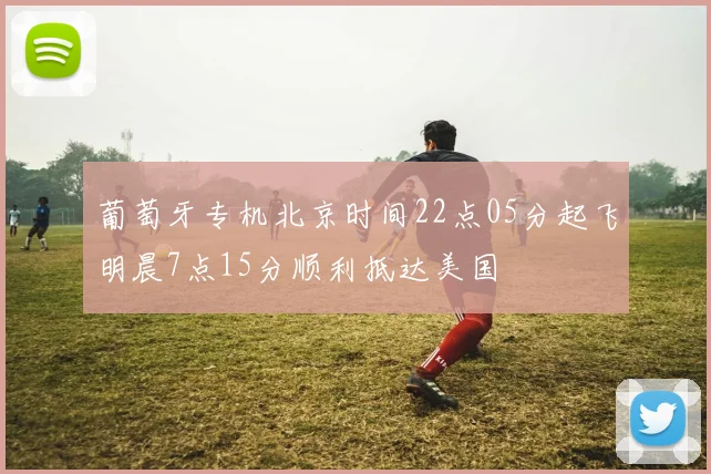 葡萄牙专机北京时间22点05分起飞明晨7点15分顺利抵达美国