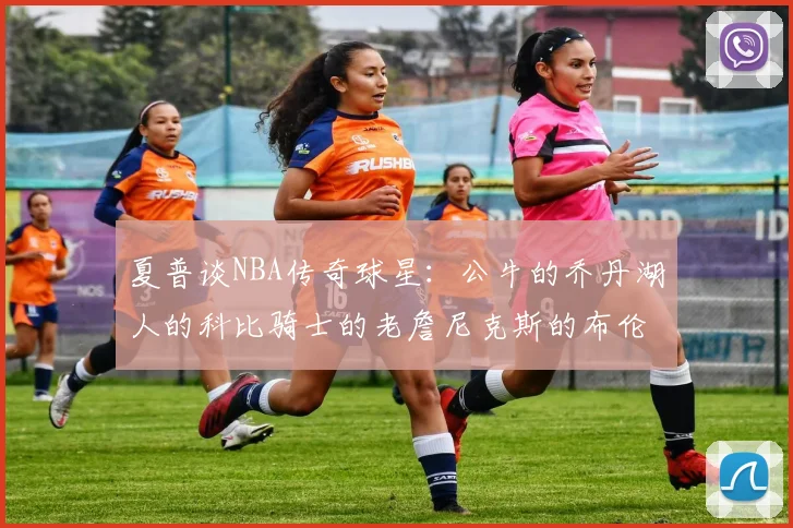 夏普谈NBA传奇球星：公牛的乔丹湖人的科比骑士的老詹尼克斯的布伦森