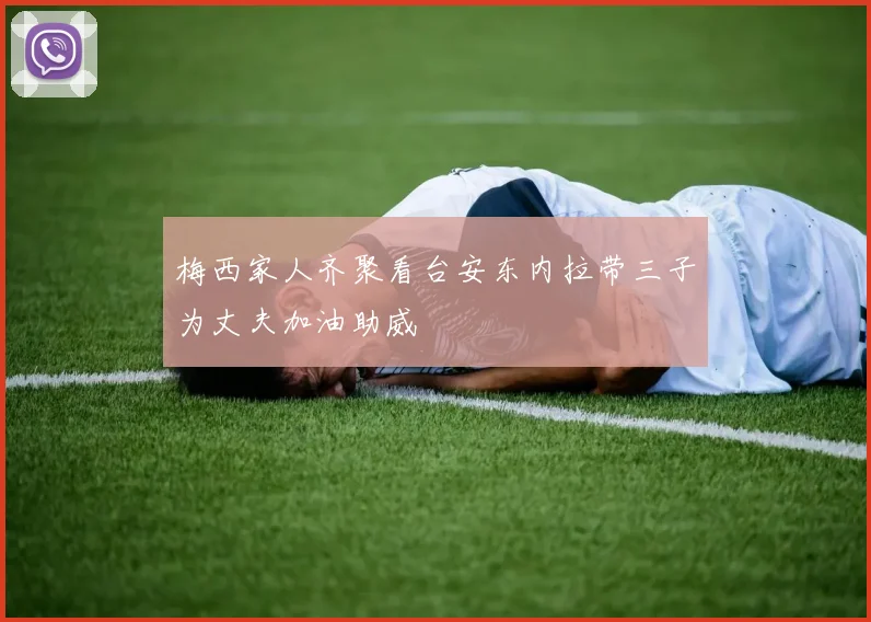 梅西家人齐聚看台安东内拉带三子为丈夫加油助威