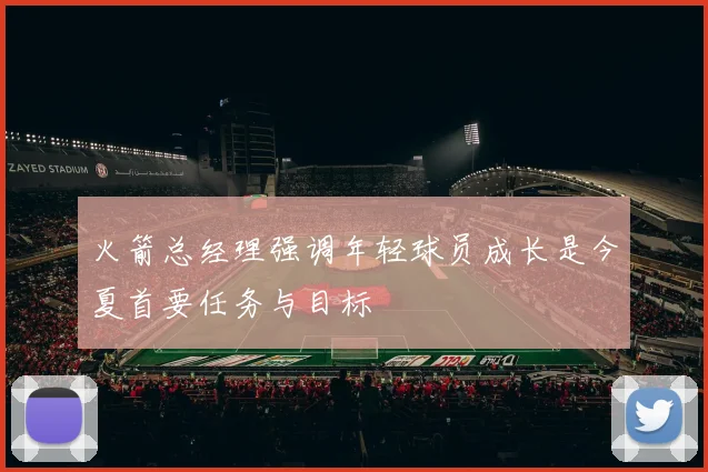 火箭总经理强调年轻球员成长是今夏首要任务与目标