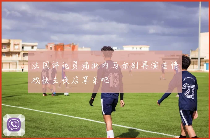 法国评论员痛批内马尔别再演苦情戏快去夜店享乐吧