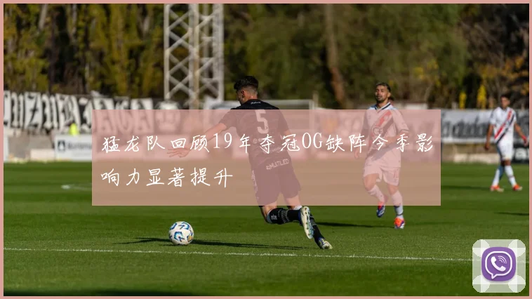 猛龙队回顾19年夺冠OG缺阵今季影响力显著提升